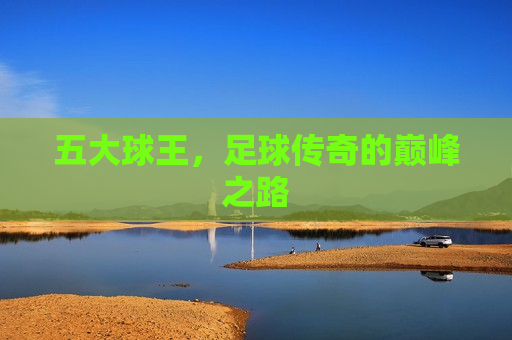 五大球王，足球传奇的巅峰之路