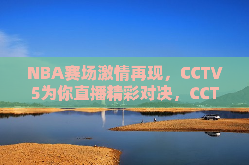 NBA赛场激情再现，CCTV5为你直播精彩对决，CCTV5直播，NBA赛场激情再现，CCTV5直播，NBA赛场激情再现