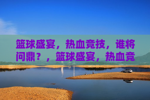 篮球盛宴，热血竞技，谁将问鼎？，篮球盛宴，热血竞技，谁将成为最后的王者？，篮球盛宴，热血竞技，王者之争