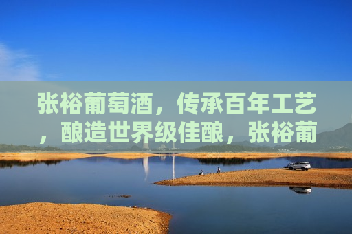 张裕葡萄酒，传承百年工艺，酿造世界级佳酿，张裕葡萄酒，百年传承，酿造世界佳酿，张裕葡萄酒，百年传承工艺，酿造世界级佳酿