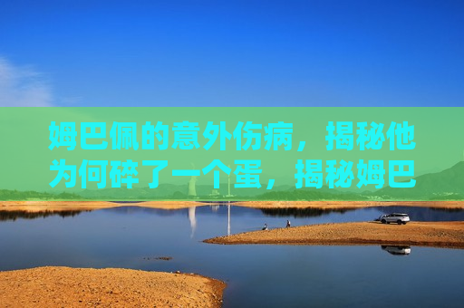 姆巴佩的意外伤病，揭秘他为何碎了一个蛋，揭秘姆巴佩意外伤病，为何他碎了一个蛋？，揭秘姆巴佩意外伤病背后的真相，为何他碎了一个蛋？