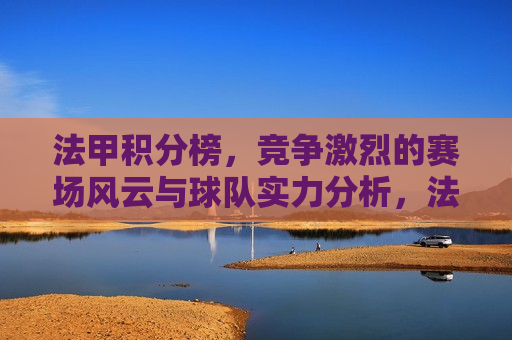 法甲积分榜，竞争激烈的赛场风云与球队实力分析，法甲积分榜，赛场风云与实力解析，法甲积分榜，赛场风云与实力解析