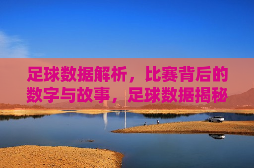 足球数据解析，比赛背后的数字与故事，足球数据揭秘，数字背后的故事，足球数据背后的故事揭秘