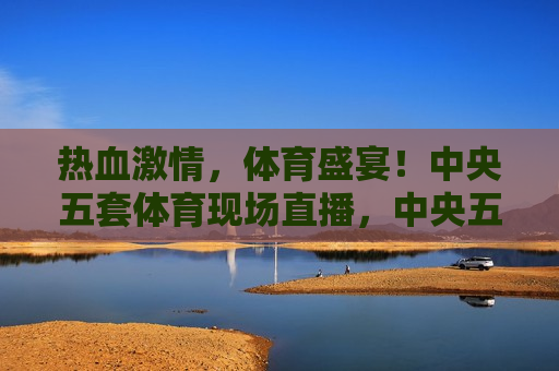 热血激情，体育盛宴！中央五套体育现场直播，中央五套体育现场直播，热血激情，体育盛宴来袭！，热血激情，体育盛宴来袭！中央五套体育现场直播开启