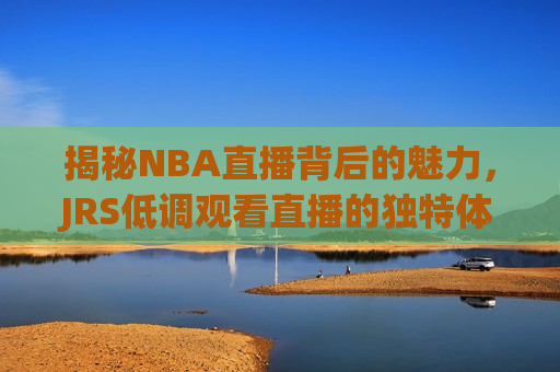 揭秘NBA直播背后的魅力，JRS低调观看直播的独特体验，揭秘NBA直播背后的魅力，JRS的独特观看体验  第1张