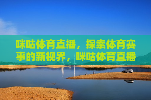 咪咕体育直播，探索体育赛事的新视界，咪咕体育直播，开启体育赛事新视界