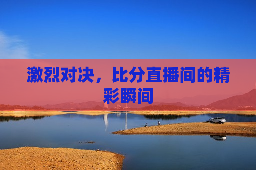 激烈对决，比分直播间的精彩瞬间