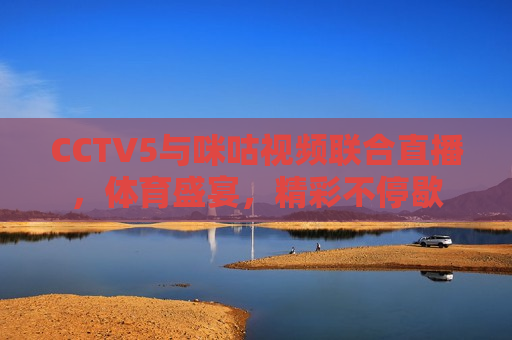 CCTV5与咪咕视频联合直播，体育盛宴，精彩不停歇