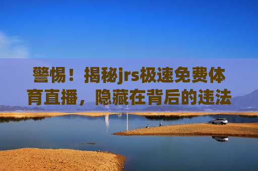 警惕！揭秘jrs极速免费体育直播，隐藏在背后的违法犯罪问题，警惕免费体育直播背后的违法犯罪陷阱，免费体育直播背后的违法犯罪陷阱