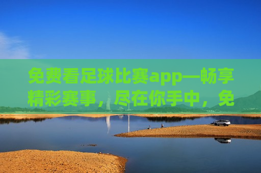 免费看足球比赛app—畅享精彩赛事，尽在你手中，免费观看足球比赛，精彩赛事尽在掌握，免费观看足球比赛，畅享精彩赛事——足球比赛app助你掌握精彩瞬间