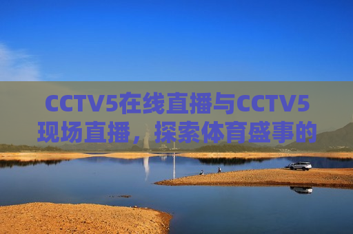CCTV5在线直播与CCTV5现场直播，探索体育盛事的无限魅力，探索CCTV5在线与现场直播，体育盛事的无限魅力，探索CCTV5在线与现场直播，体育盛事的无限魅力