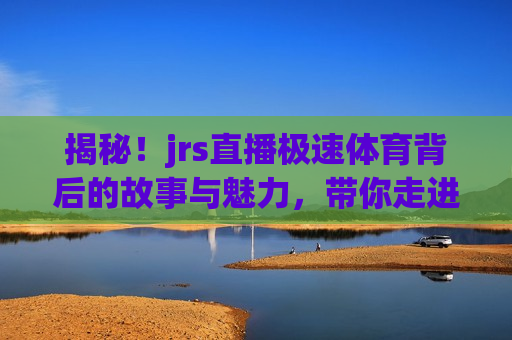 揭秘！jrs直播极速体育背后的故事与魅力，带你走进不一样的体育世界，探索jrs直播极速体育，揭秘背后的故事与魅力，揭秘jrs直播极速体育背后的故事与魅力，走进不一样的体育世界