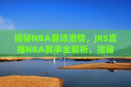 揭秘NBA赛场激情，JRS直播NBA赛事全解析，揭秘NBA赛场激情，JRS直播带你全解析赛事，揭秘NBA赛场激情，JRS直播带你全解析赛事
