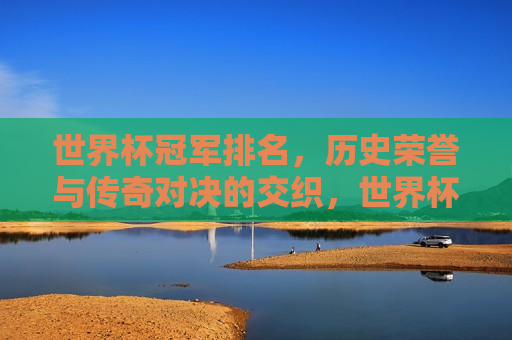 世界杯冠军排名，历史荣誉与传奇对决的交织，世界杯冠军排名，历史荣誉与传奇对决的碰撞，世界杯冠军排名，历史荣誉与传奇对决的盛宴