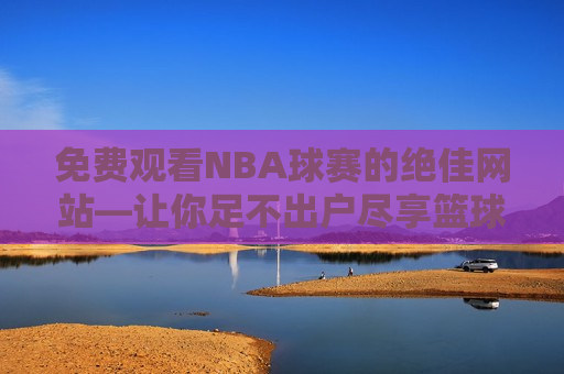 免费观看NBA球赛的绝佳网站—让你足不出户尽享篮球盛宴