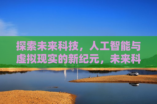 探索未来科技，人工智能与虚拟现实的新纪元，未来科技新纪元，AI与虚拟现实的融合探索，未来科技新纪元，AI与虚拟现实融合探索