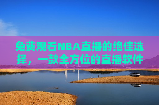 免费观看NBA直播的绝佳选择，一款全方位的直播软件，免费观看NBA直播的全方位软件选择