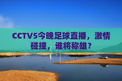 CCTV5今晚足球直播，激情碰撞，谁将称雄？  第1张