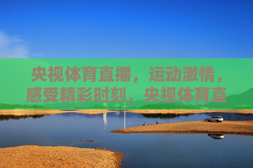 央视体育直播，运动激情，感受精彩时刻，央视体育直播，激情运动，精彩瞬间，央视体育直播，激情运动，精彩瞬间  第1张