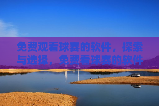 免费观看球赛的软件，探索与选择，免费看球赛的软件，探索最佳观看选择，探索最佳免费观看球赛的软件选择