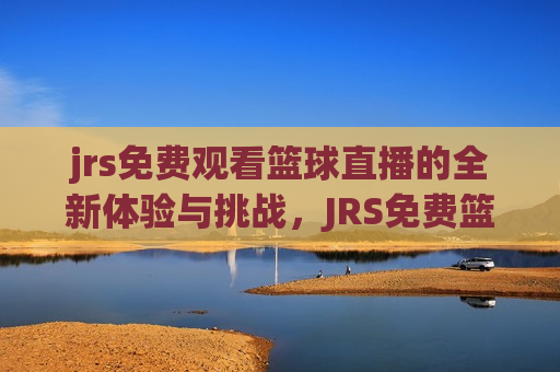 jrs免费观看篮球直播的全新体验与挑战，JRS免费篮球直播，全新体验与未知挑战，JRS免费篮球直播，全新体验与未知挑战