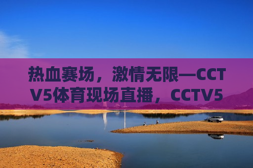 热血赛场，激情无限—CCTV5体育现场直播，CCTV5体育现场直播，热血赛场，激情无限