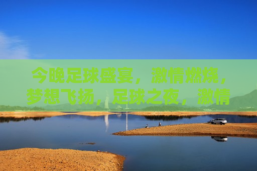 今晚足球盛宴，激情燃烧，梦想飞扬，足球之夜，激情燃烧，梦想启航，足球之夜，激情燃烧，梦想启航