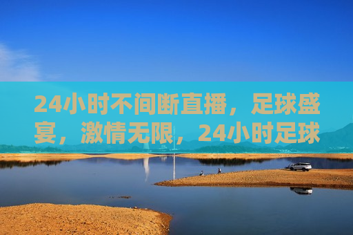 24小时不间断直播，足球盛宴，激情无限，24小时足球盛宴，激情无限，24小时足球盛宴，激情与时间的碰撞