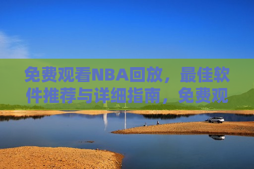 免费观看NBA回放，最佳软件推荐与详细指南，免费观看NBA回放，最佳软件与详细指南，免费观看NBA回放，最佳软件推荐与详细指南