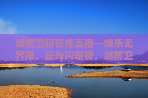 湖南卫视在线直播—娱乐无界限，星光闪耀夜，湖南卫视星光闪耀夜，娱乐无界限直播，湖南卫视星光闪耀夜，娱乐无界限直播