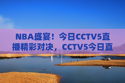NBA盛宴！今日CCTV5直播精彩对决，CCTV5今日直播，NBA盛宴对决之夜，CCTV5今日直播，NBA盛宴对决之夜