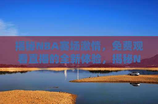 揭秘NBA赛场激情，免费观看直播的全新体验，揭秘NBA赛场激情，全新免费直播体验来袭，揭秘NBA赛场激情，全新免费直播体验来袭