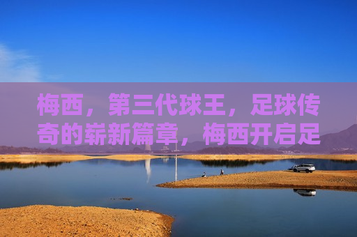 梅西，第三代球王，足球传奇的崭新篇章，梅西开启足球传奇崭新篇章，第三代球王诞生！，第三代球王诞生，足球传奇再掀新篇章