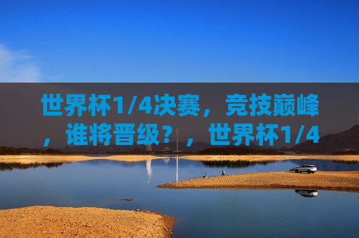 世界杯1/4决赛，竞技巅峰，谁将晋级？，世界杯1/4决赛，竞技巅峰，谁能晋级八强？，世界杯1/4决赛，竞技巅峰，谁能晋级八强？
