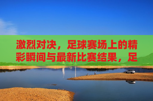 激烈对决，足球赛场上的精彩瞬间与最新比赛结果，足球赛场上的激烈对决与意外结果，足球赛场上的激烈对决与意外结果  第1张