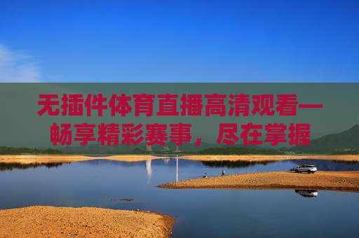 无插件体育直播高清观看—畅享精彩赛事，尽在掌握