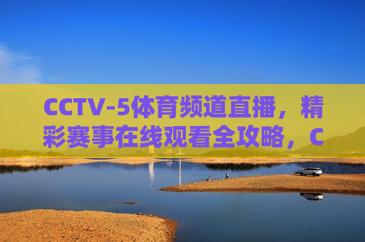CCTV-5体育频道直播，精彩赛事在线观看全攻略，CCTV-5体育频道直播，精彩赛事在线观看全攻略，CCTV-5体育频道直播，精彩赛事在线观看全攻略