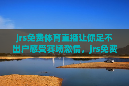 jrs免费体育直播让你足不出户感受赛场激情，jrs免费体育直播，让你在家尽享赛场激情，警惕！免费体育直播背后的法律风险