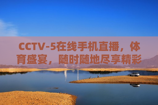 CCTV-5在线手机直播，体育盛宴，随时随地尽享精彩，CCTV-5手机直播，随时随地畅享体育盛宴，随时随地畅享体育盛宴，CCTV-5手机直播带你飞