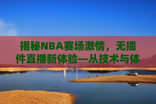 揭秘NBA赛场激情，无插件直播新体验—从技术与体验的双重提升看NBA赛事直播新潮流，揭秘NBA赛事直播新潮流，技术与体验的双重提升，揭秘NBA赛事直播新潮流，技术与体验的双重提升