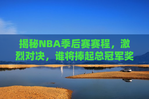 揭秘NBA季后赛赛程，激烈对决，谁将捧起总冠军奖杯？，NBA季后赛激烈对决，总冠军悬念揭晓？，NBA季后赛激烈对决，总冠军悬念揭晓？
