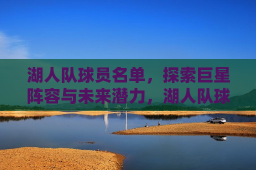 湖人队球员名单，探索巨星阵容与未来潜力，湖人队球员名单，巨星云集，潜力无限，湖人队巨星阵容揭秘，球员名单中的潜力与未来  第1张