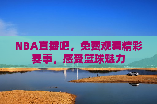NBA直播吧，免费观看精彩赛事，感受篮球魅力