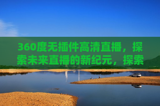 360度无插件高清直播，探索未来直播的新纪元，探索未来直播新纪元，无插件高清直播技术革新，未来直播新纪元，360度无插件高清直播技术革新