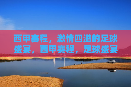 西甲赛程，激情四溢的足球盛宴，西甲赛程，足球盛宴点燃激情，西甲赛程，点燃激情的足球盛宴