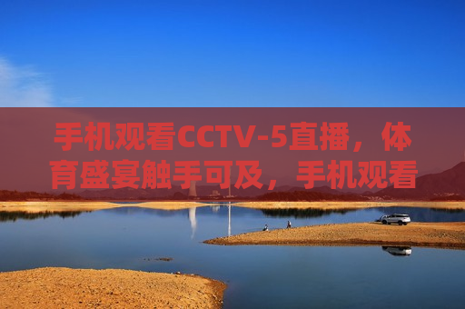 手机观看CCTV-5直播，体育盛宴触手可及，手机观看CCTV-5直播，体育盛宴随时畅享，手机观看CCTV-5直播，体育盛宴随时畅享