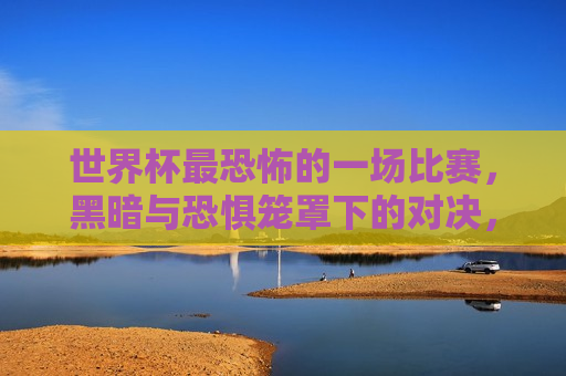 世界杯最恐怖的一场比赛，黑暗与恐惧笼罩下的对决，世界杯最恐怖比赛，黑暗与恐惧的对决，世界杯最恐怖比赛，黑暗与恐惧的较量
