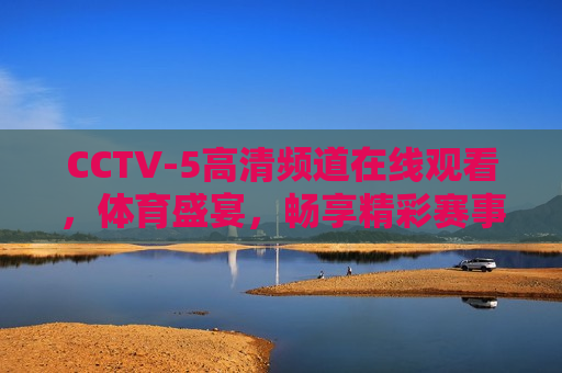 CCTV-5高清频道在线观看，体育盛宴，畅享精彩赛事直播，CCTV-5高清频道，体育盛宴直播，畅享精彩赛事，CCTV-5高清频道，体育盛宴畅享，精彩赛事直播
