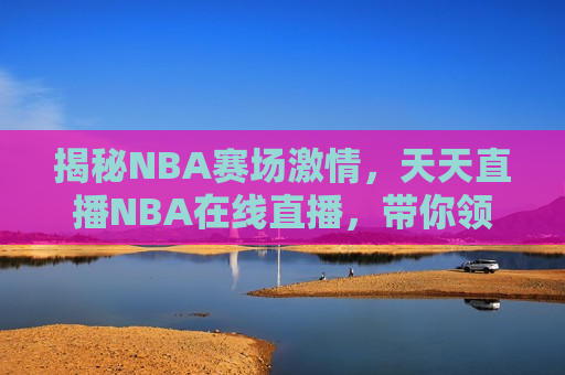 揭秘NBA赛场激情，天天直播NBA在线直播，带你领略篮球魅力，领略篮球魅力，揭秘NBA赛场激情，天天直播在线观看，揭秘NBA赛场激情，天天直播带你领略篮球魅力