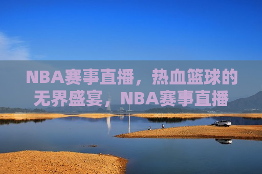NBA赛事直播，热血篮球的无界盛宴，NBA赛事直播，热血篮球的全球盛宴